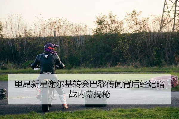 里昂新星谢尔基转会巴黎传闻背后经纪暗战内幕揭秘