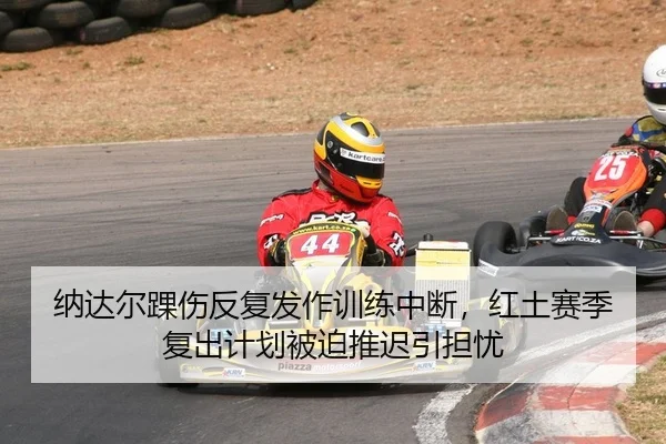 纳达尔踝伤反复发作训练中断，红土赛季复出计划被迫推迟引担忧